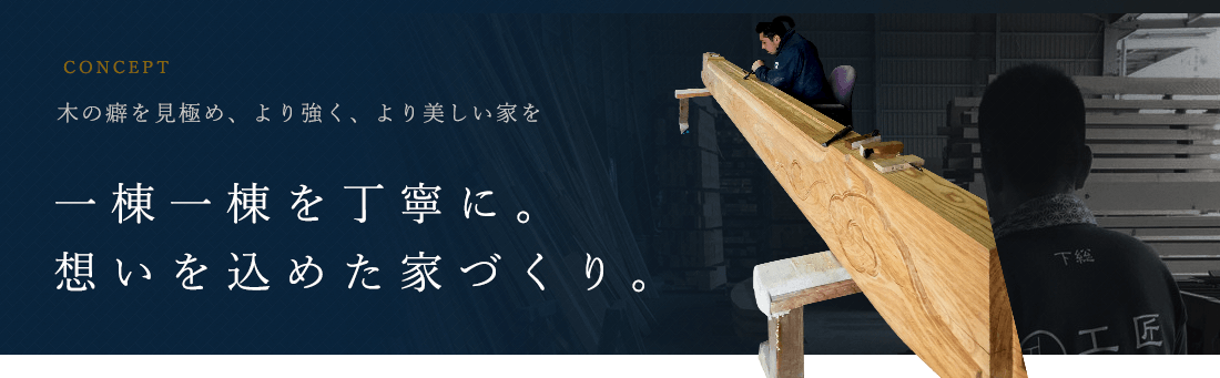 木の癖を見極め、より強く、より美しい家を　一棟一棟を丁寧に。想いを込めた家づくり。