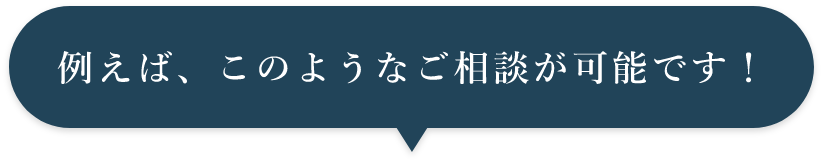 例えば、このようなご相談が可能です。