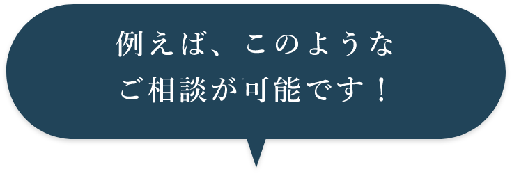 例えば、このようなご相談が可能です。