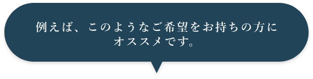 例えば、このようなご希望をお持ちの方にオススメです。