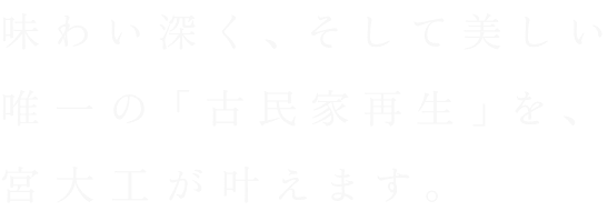 味わい深く、そして美しい唯一の「古民家再生」を、宮大工が叶えます。